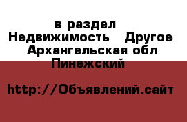  в раздел : Недвижимость » Другое . Архангельская обл.,Пинежский 